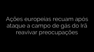 ​Ações europeias recuam após ataque a campo de gás do Irã reavivar preocupações 